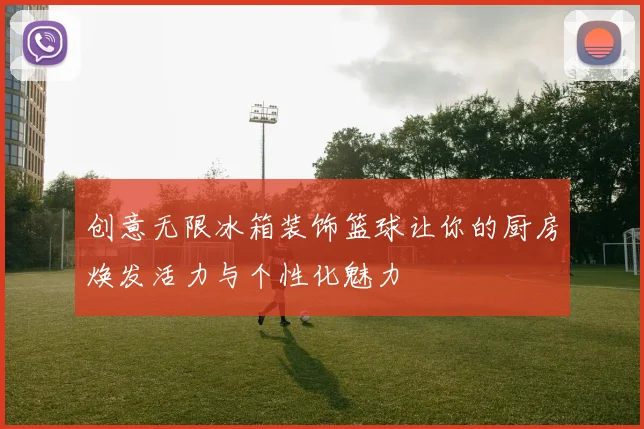 创意无限冰箱装饰篮球让你的厨房焕发活力与个性化魅力