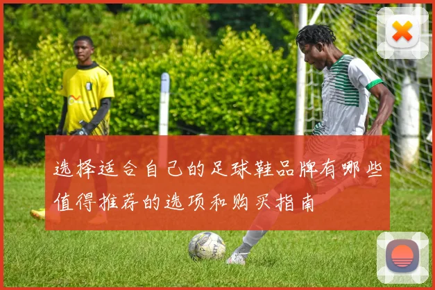 选择适合自己的足球鞋品牌有哪些值得推荐的选项和购买指南
