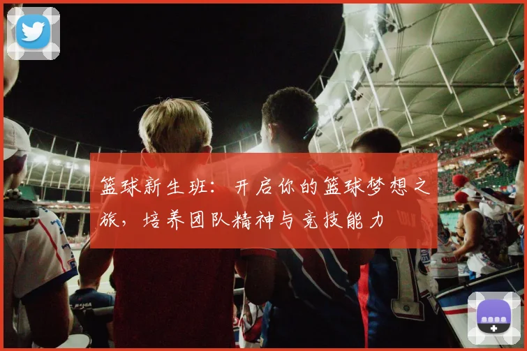 篮球新生班：开启你的篮球梦想之旅，培养团队精神与竞技能力