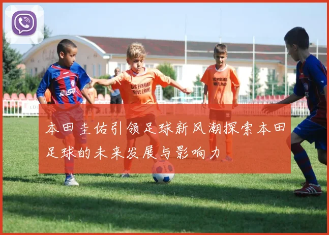 本田圭佑引领足球新风潮探索本田足球的未来发展与影响力