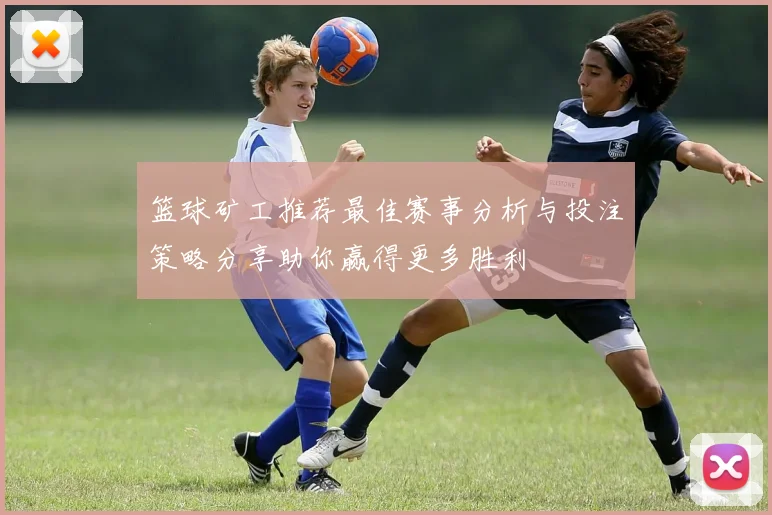 篮球矿工推荐最佳赛事分析与投注策略分享助你赢得更多胜利