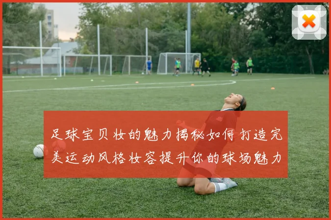 足球宝贝妆的魅力揭秘如何打造完美运动风格妆容提升你的球场魅力与自信