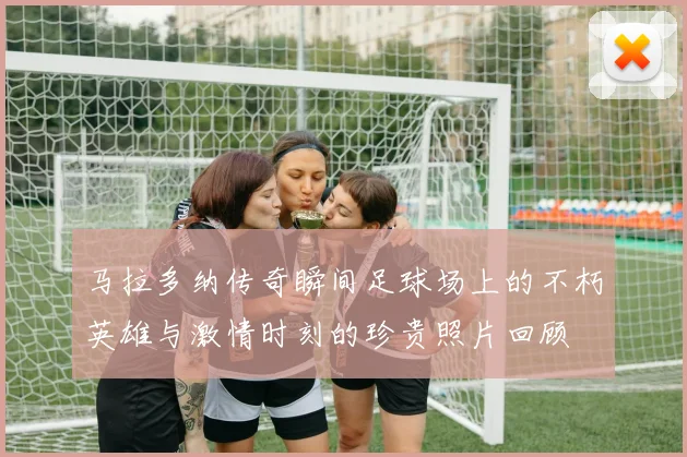 马拉多纳传奇瞬间足球场上的不朽英雄与激情时刻的珍贵照片回顾