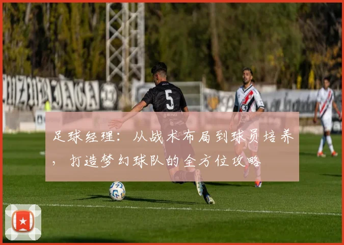 足球经理：从战术布局到球员培养，打造梦幻球队的全方位攻略