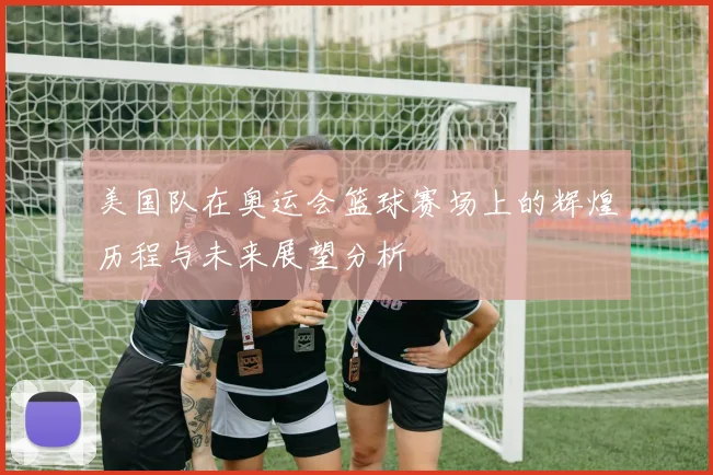 美国队在奥运会篮球赛场上的辉煌历程与未来展望分析