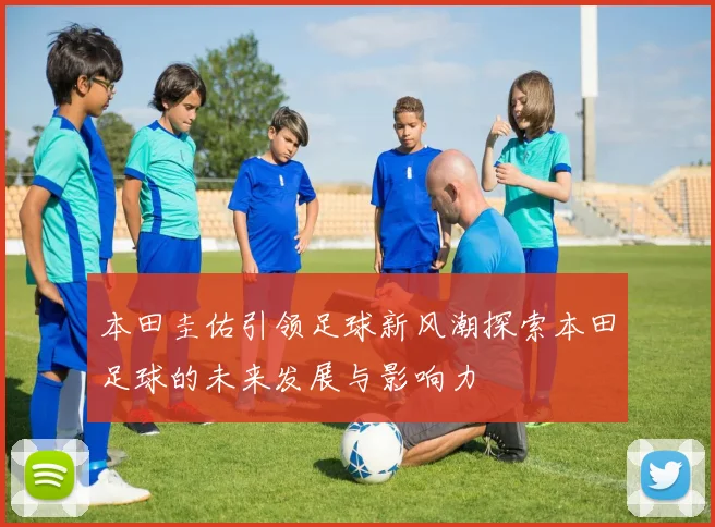 本田圭佑引领足球新风潮探索本田足球的未来发展与影响力