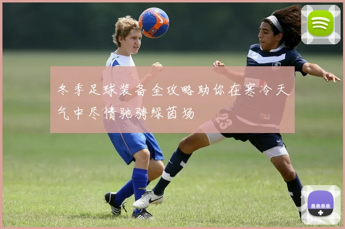 冬季足球装备全攻略助你在寒冷天气中尽情驰骋绿茵场