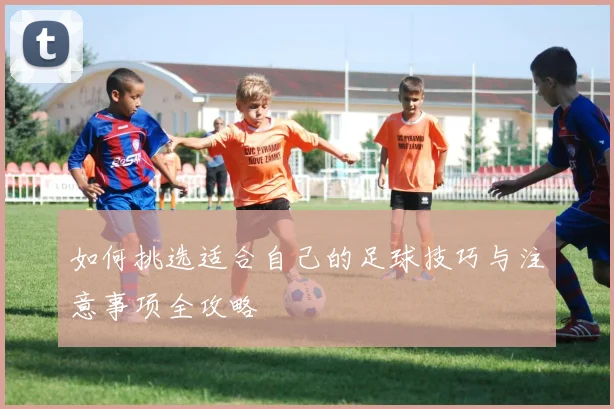 如何挑选适合自己的足球技巧与注意事项全攻略