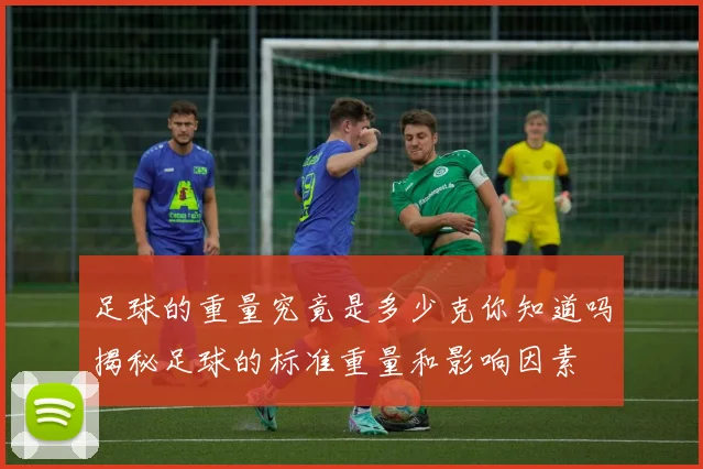 足球的重量究竟是多少克你知道吗揭秘足球的标准重量和影响因素