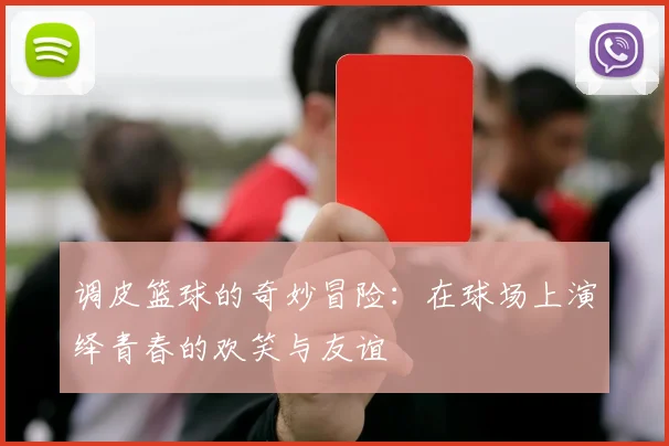 调皮篮球的奇妙冒险：在球场上演绎青春的欢笑与友谊