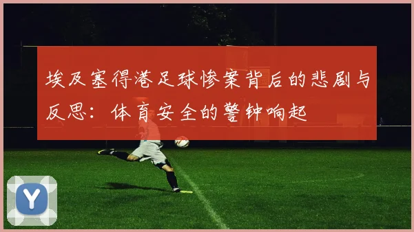 埃及塞得港足球惨案背后的悲剧与反思：体育安全的警钟响起