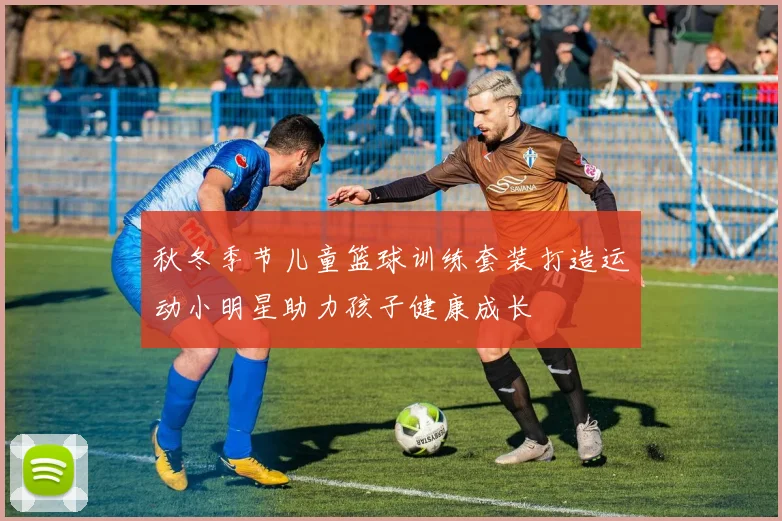 秋冬季节儿童篮球训练套装打造运动小明星助力孩子健康成长