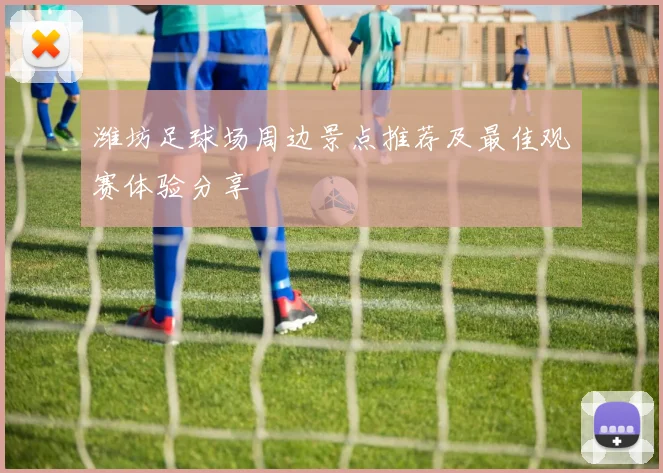 潍坊足球场周边景点推荐及最佳观赛体验分享