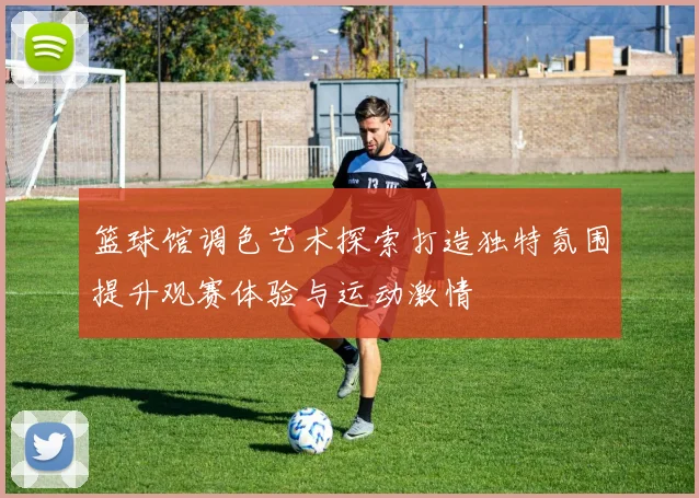 篮球馆调色艺术探索打造独特氛围提升观赛体验与运动激情