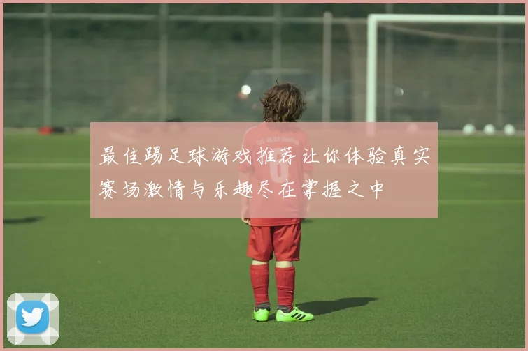 最佳踢足球游戏推荐让你体验真实赛场激情与乐趣尽在掌握之中