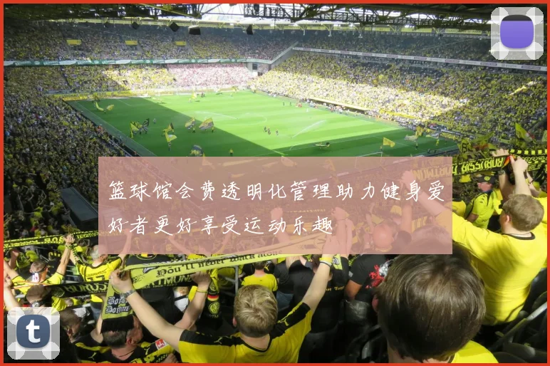 篮球馆会费透明化管理助力健身爱好者更好享受运动乐趣