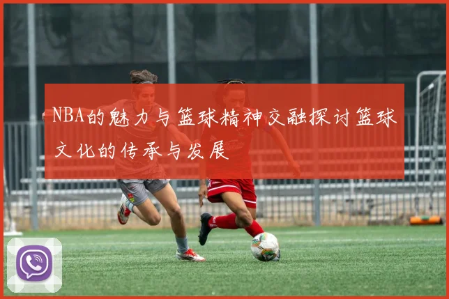 NBA的魅力与篮球精神交融探讨篮球文化的传承与发展