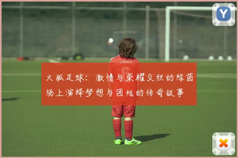 火狐足球：激情与荣耀交织的绿茵场上演绎梦想与团结的传奇故事